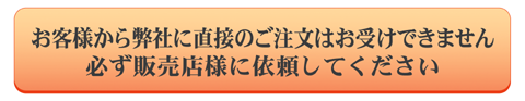 お客様から弊社に直接のご注文はお受けできません。必ず販売店様に依頼してください。